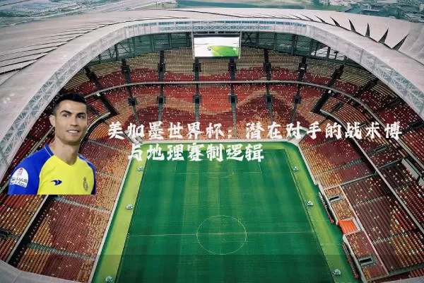 美加墨世界杯：潜在对手的战术博弈与地理赛制逻辑