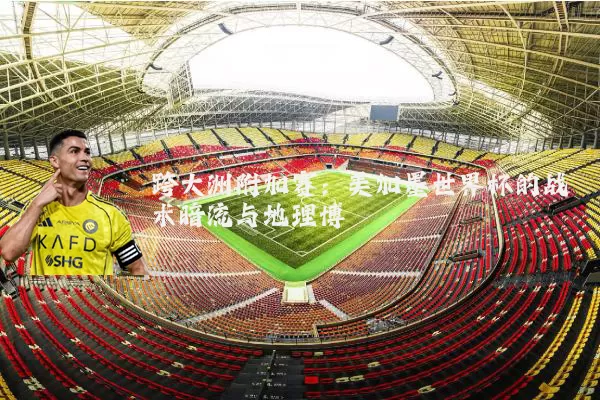 跨大洲附加赛：美加墨世界杯的战术暗流与地理博弈
