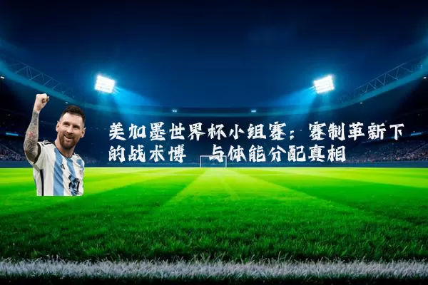 美加墨世界杯小组赛：赛制革新下的战术博弈与体能分配真相