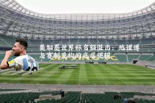 美加墨世界杯名额溢出：地理博弈与赛制重构的底层逻辑