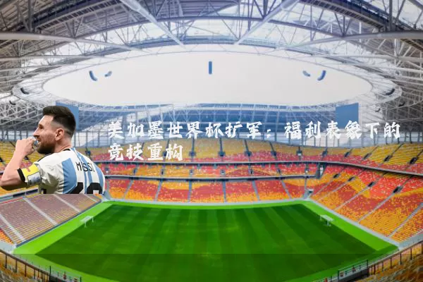 美加墨世界杯扩军：福利表象下的竞技重构