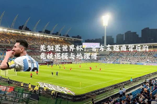美加墨世界杯：官方主题曲背后的竞技逻辑与地理博弈