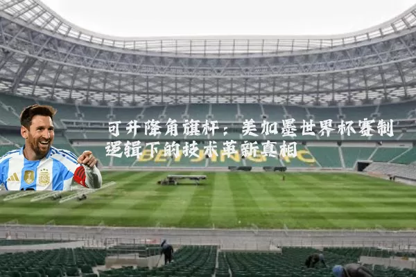 可升降角旗杆：美加墨世界杯赛制逻辑下的技术革新真相