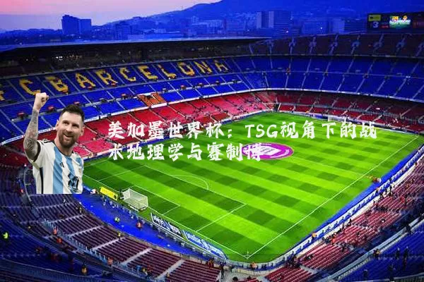 美加墨世界杯：TSG视角下的战术地理学与赛制博弈