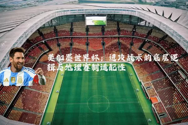 美加墨世界杯：进攻战术的底层逻辑与地理赛制适配性