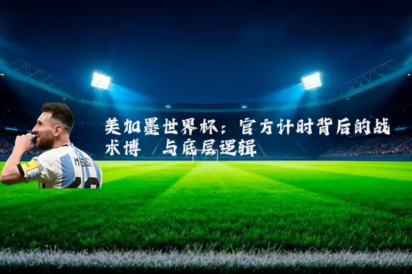 美加墨世界杯：官方计时背后的战术博弈与底层逻辑