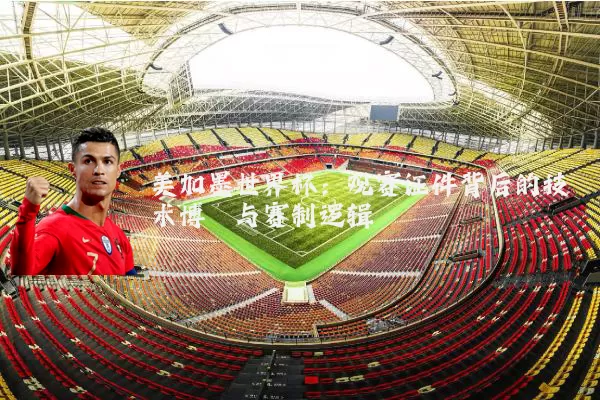 美加墨世界杯：观赛证件背后的技术博弈与赛制逻辑