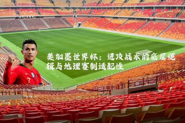 美加墨世界杯：进攻战术的底层逻辑与地理赛制适配性