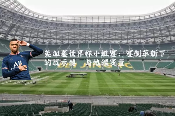 美加墨世界杯小组赛：赛制革新下的战术博弈与地理变量