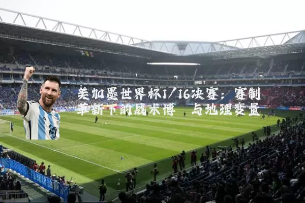 美加墨世界杯1/16决赛：赛制革新下的战术博弈与地理变量