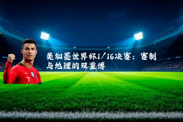 美加墨世界杯1/16决赛：赛制与地理的双重博弈