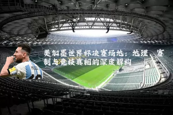 美加墨世界杯决赛场地：地理、赛制与竞技真相的深度解构