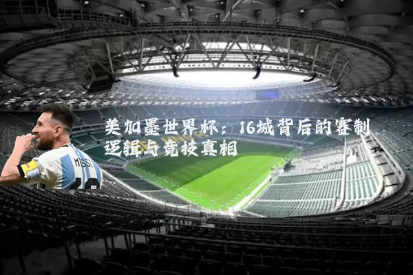 美加墨世界杯：16城背后的赛制逻辑与竞技真相