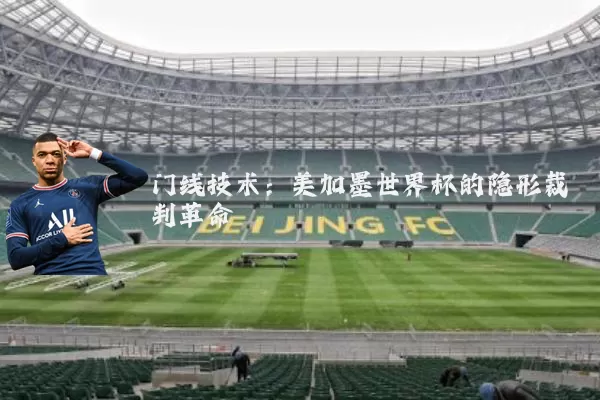 门线技术:美加墨世界杯的隐形裁判革命