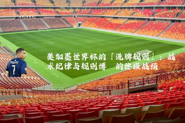 美加墨世界杯的「洗牌规则」:战术纪律与规则博弈的终极战场