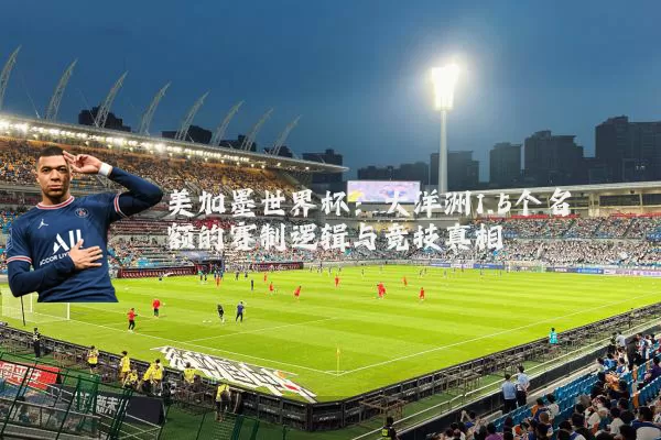 美加墨世界杯：大洋洲1.5个名额的赛制逻辑与竞技真相