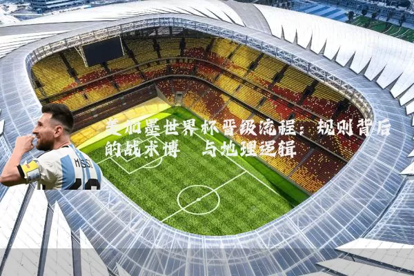 美加墨世界杯晋级流程：规则背后的战术博弈与地理逻辑