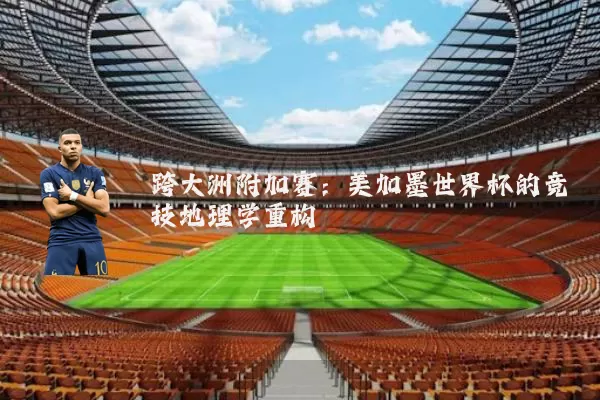跨大洲附加赛:美加墨世界杯的竞技地理学重构