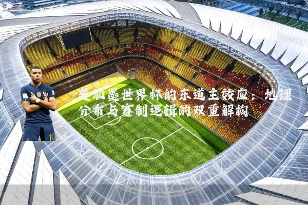 美加墨世界杯的东道主效应：地理分布与赛制逻辑的双重解构