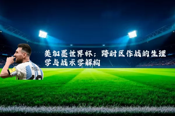 美加墨世界杯：跨时区作战的生理学与战术学解构
