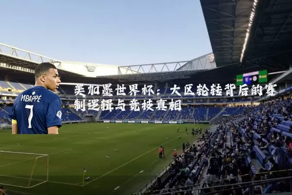 美加墨世界杯:大区轮转背后的赛制逻辑与竞技真相