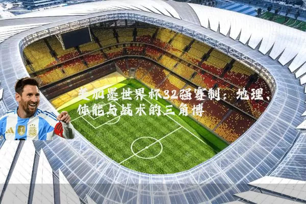 美加墨世界杯32强赛制:地理、体能与战术的三角博弈