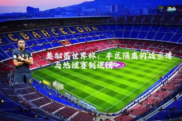 美加墨世界杯:半区隔离的战术博弈与地理赛制逻辑