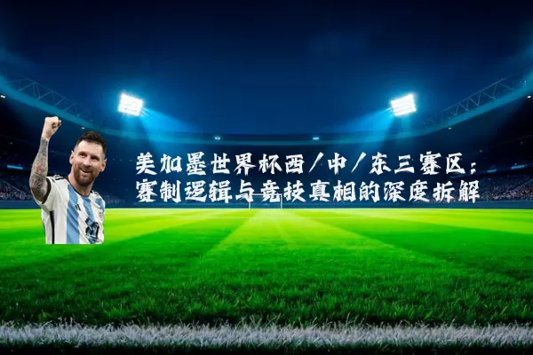 美加墨世界杯西/中/东三赛区：赛制逻辑与竞技真相的深度拆解