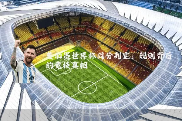 美加墨世界杯同分判定：规则背后的竞技真相