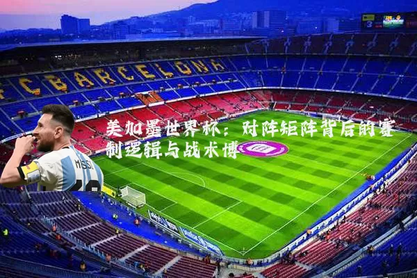 美加墨世界杯:对阵矩阵背后的赛制逻辑与战术博弈