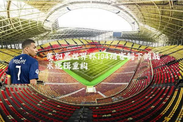 美加墨世界杯104场赛制下的战术逻辑重构