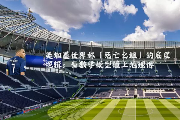 美加墨世界杯「死亡之组」的底层逻辑:当数学模型撞上地理博弈