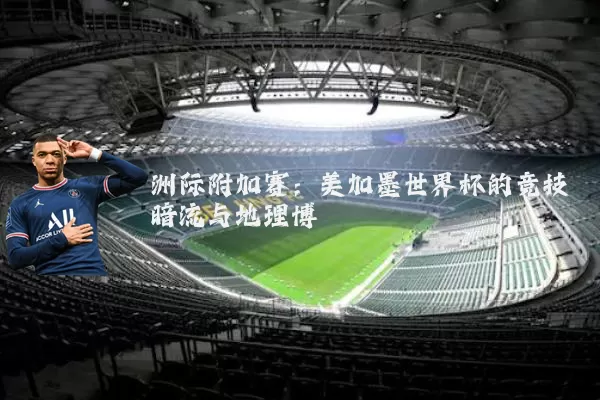 洲际附加赛：美加墨世界杯的竞技暗流与地理博弈