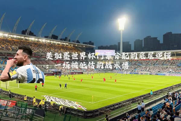美加墨世界杯门票分配的底层逻辑:一场被低估的战术博弈