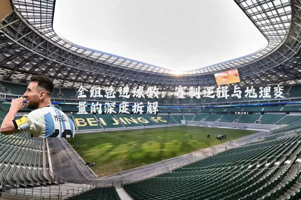 全组总进球数:赛制逻辑与地理变量的深度拆解