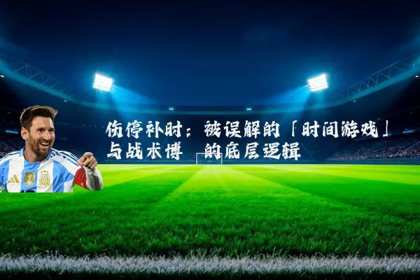 伤停补时:被误解的「时间游戏」与战术博弈的底层逻辑
