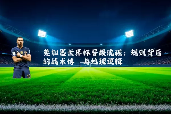 美加墨世界杯晋级流程:规则背后的战术博弈与地理逻辑