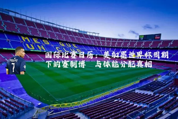 国际比赛日历:美加墨世界杯周期下的赛制博弈与体能分配真相