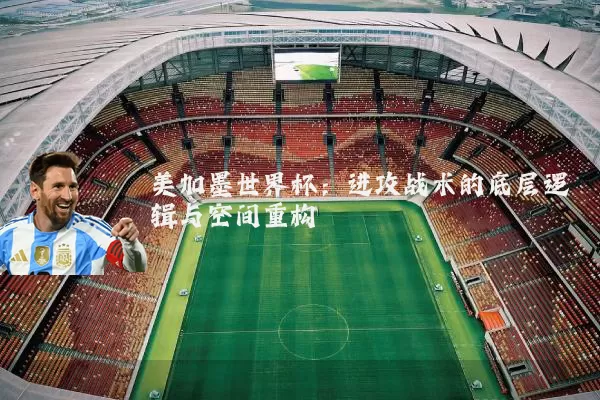 美加墨世界杯:进攻战术的底层逻辑与空间重构