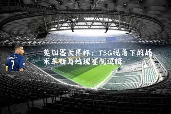 美加墨世界杯：TSG视角下的战术革新与地理赛制逻辑