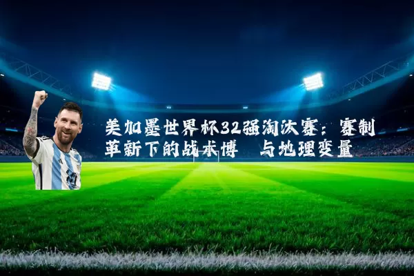 美加墨世界杯32强淘汰赛:赛制革新下的战术博弈与地理变量
