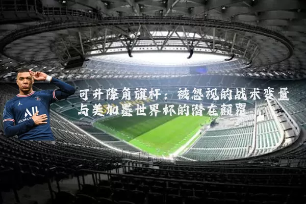可升降角旗杆：被忽视的战术变量与美加墨世界杯的潜在颠覆