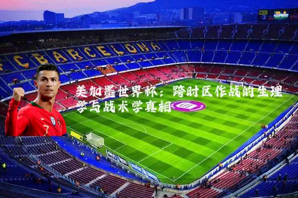 美加墨世界杯:跨时区作战的生理学与战术学真相