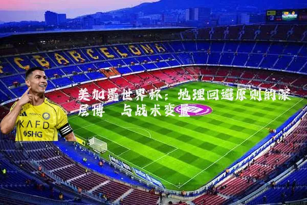 美加墨世界杯：地理回避原则的深层博弈与战术变量