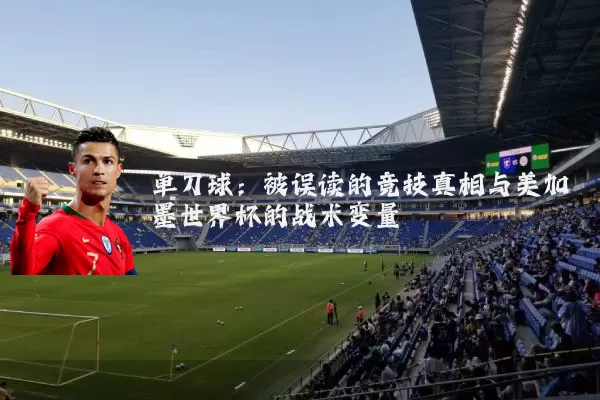 单刀球：被误读的竞技真相与美加墨世界杯的战术变量