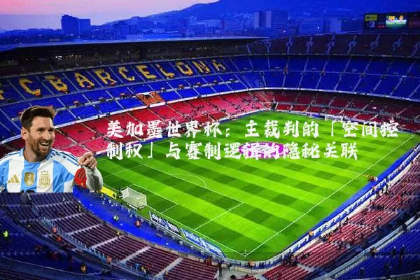 美加墨世界杯:主裁判的「空间控制权」与赛制逻辑的隐秘关联