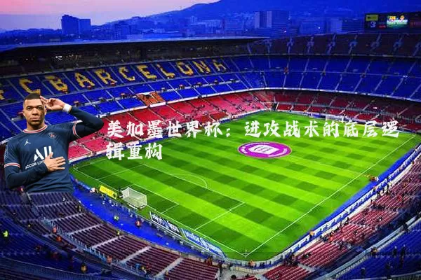 美加墨世界杯：进攻战术的底层逻辑重构