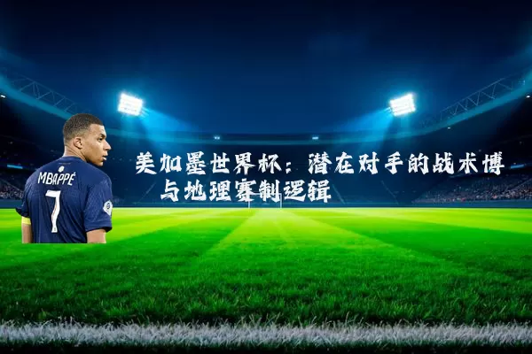 美加墨世界杯:潜在对手的战术博弈与地理赛制逻辑