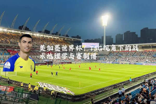 美加墨世界杯:TSG视角下的战术地理学与赛制博弈