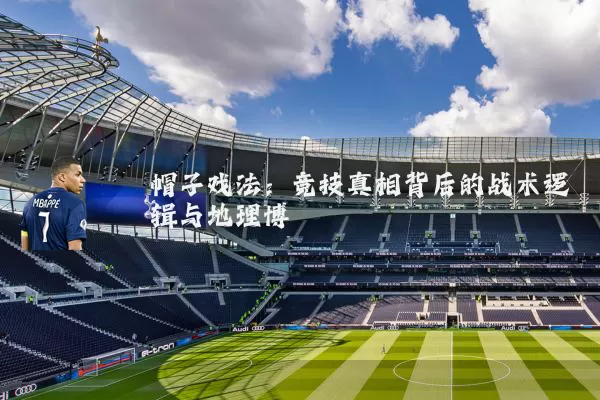 帽子戏法：竞技真相背后的战术逻辑与地理博弈